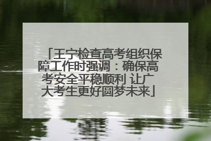 王宁检查高考组织保障工作时强调：确保高考安全平稳顺利 让广大考生更好圆梦未来