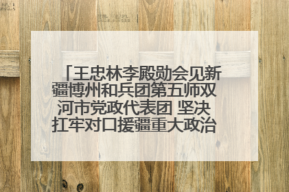 王忠林李殿勋会见新疆博州和兵团第五师双河市党政代表团 坚决扛牢对口援疆重大政治责任 推动双方实现优势互补务实合作