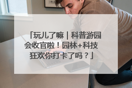 玩儿了嘛｜科普游园会收官啦！园林+科技狂欢你打卡了吗？