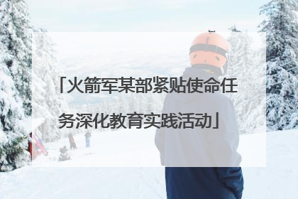 火箭军某部紧贴使命任务深化教育实践活动