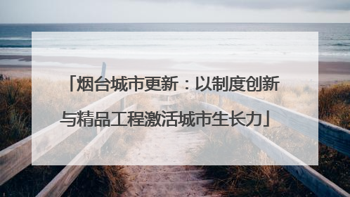 烟台城市更新：以制度创新与精品工程激活城市生长力