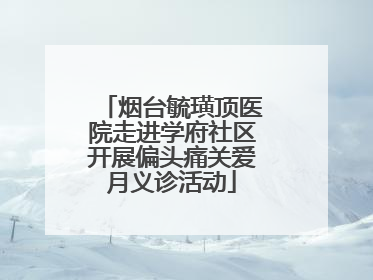 烟台毓璜顶医院走进学府社区开展偏头痛关爱月义诊活动