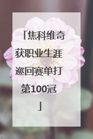 焦科维奇获职业生涯巡回赛单打第100冠