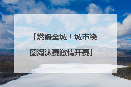 燃爆全城！城市绕圈淘汰赛激情开赛
