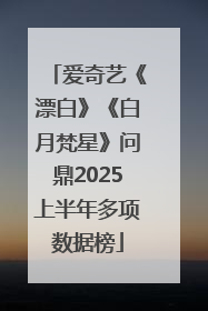 爱奇艺《漂白》《白月梵星》问鼎2025上半年多项数据榜
