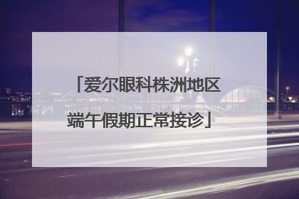 爱尔眼科株洲地区端午假期正常接诊
