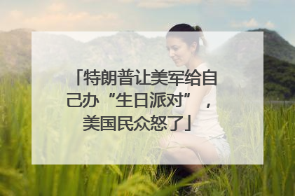 特朗普让美军给自己办“生日派对”，美国民众怒了