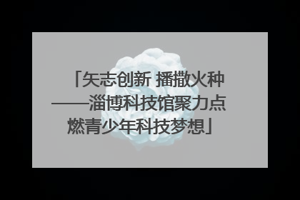 矢志创新 播撒火种——淄博科技馆聚力点燃青少年科技梦想