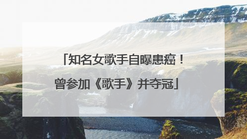 知名女歌手自曝患癌！曾参加《歌手》并夺冠