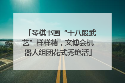 琴棋书画“十八般武艺”样样精，文博会机器人组团花式秀绝活