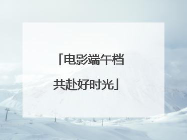 电影端午档 共赴好时光