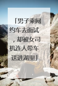 男子乘网约车去面试，却被女司机连人带车送进湖里
