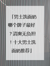 男士洗面奶哪个牌子最好？清爽无负担！十大男士洗面奶推荐