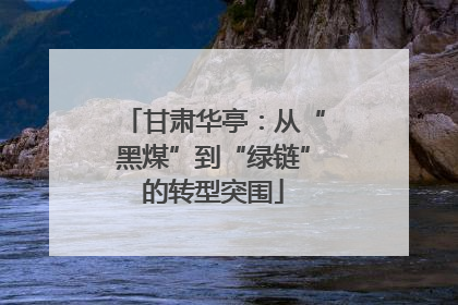 甘肃华亭：从“黑煤”到“绿链”的转型突围