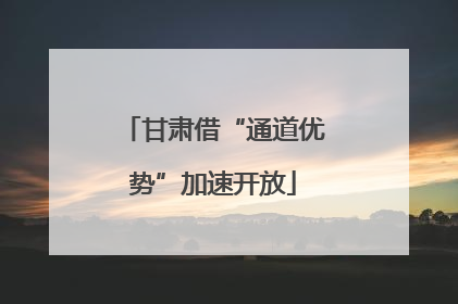 甘肃借“通道优势”加速开放