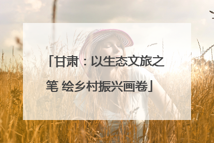 甘肃：以生态文旅之笔 绘乡村振兴画卷