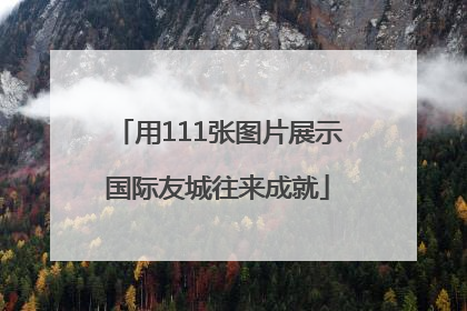 用111张图片展示国际友城往来成就