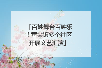 百姓舞台百姓乐！黄尖镇多个社区开展文艺汇演