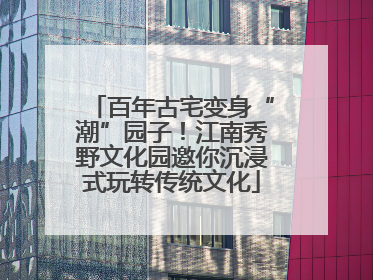 百年古宅变身“潮”园子！江南秀野文化园邀你沉浸式玩转传统文化