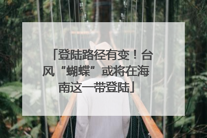 登陆路径有变！台风“蝴蝶”或将在海南这一带登陆
