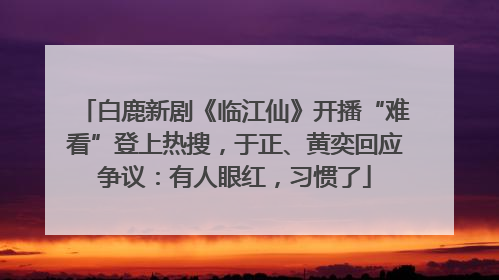 白鹿新剧《临江仙》开播“难看”登上热搜，于正、黄奕回应争议：有人眼红，习惯了