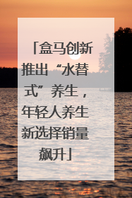 盒马创新推出“水替式”养生，年轻人养生新选择销量飙升