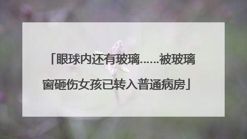 眼球内还有玻璃……被玻璃窗砸伤女孩已转入普通病房