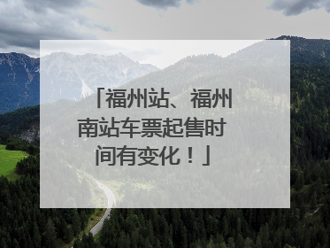 福州站、福州南站车票起售时间有变化！