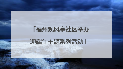 福州观风亭社区举办迎端午主题系列活动