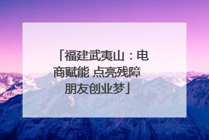福建武夷山：电商赋能 点亮残障朋友创业梦
