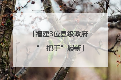 福建3位县级政府“一把手”履新