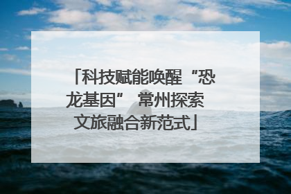 科技赋能唤醒“恐龙基因” 常州探索文旅融合新范式