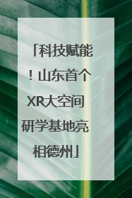 科技赋能！山东首个XR大空间研学基地亮相德州