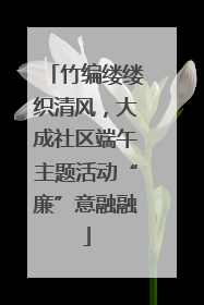 竹编缕缕织清风，大成社区端午主题活动“廉”意融融
