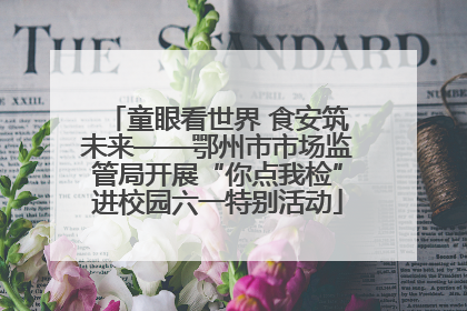 童眼看世界 食安筑未来——鄂州市市场监管局开展“你点我检”进校园六一特别活动