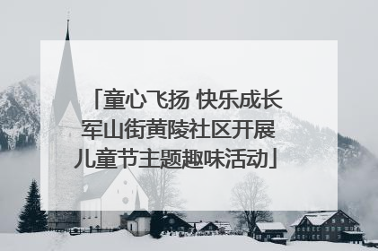 童心飞扬 快乐成长 军山街黄陵社区开展儿童节主题趣味活动