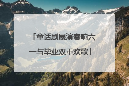 童话剧展演奏响六一与毕业双重欢歌