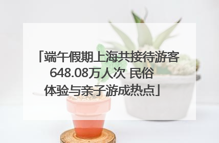 端午假期上海共接待游客648.08万人次 民俗体验与亲子游成热点