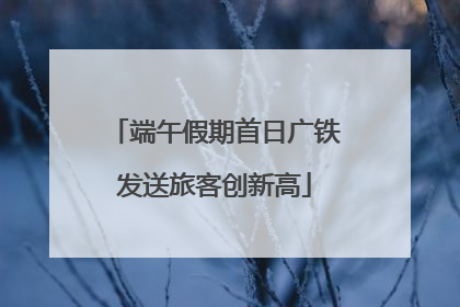端午假期首日广铁发送旅客创新高