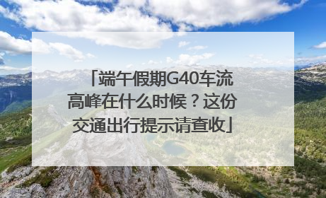端午假期G40车流高峰在什么时候？这份交通出行提示请查收