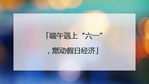 端午遇上“六一”，燃动假日经济