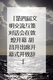 第四届文明交流互鉴对话会在敦煌开幕 胡昌升出席开幕式并致辞