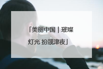 美丽中国｜璀璨灯光 扮靓津夜