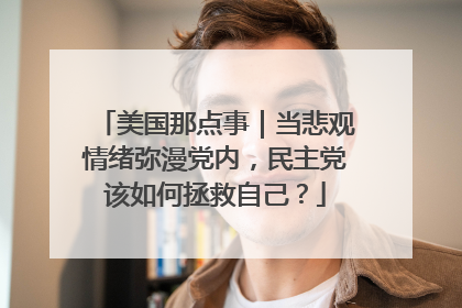美国那点事｜当悲观情绪弥漫党内，民主党该如何拯救自己？