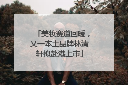 美妆赛道回暖，又一本土品牌林清轩拟赴港上市