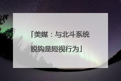 美媒：与北斗系统脱钩是短视行为