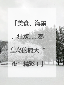 美食、海景、狂欢……秦皇岛的夏天“夜”精彩！