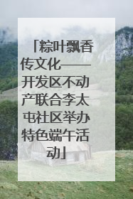 粽叶飘香传文化——开发区不动产联合李太屯社区举办特色端午活动