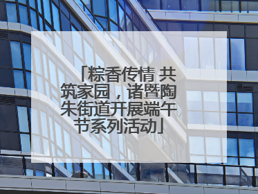 粽香传情 共筑家园，诸暨陶朱街道开展端午节系列活动