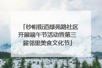 纱帽街道绿苑路社区开展端午节活动暨第三届邻里美食文化节